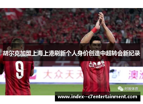 胡尔克加盟上海上港刷新个人身价创造中超转会新纪录