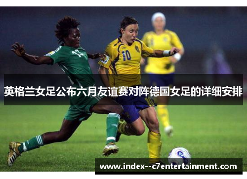 英格兰女足公布六月友谊赛对阵德国女足的详细安排