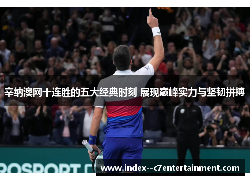 辛纳澳网十连胜的五大经典时刻 展现巅峰实力与坚韧拼搏 辛纳澳网十连胜的五大经典时刻 展现巅峰实力与坚韧拼搏