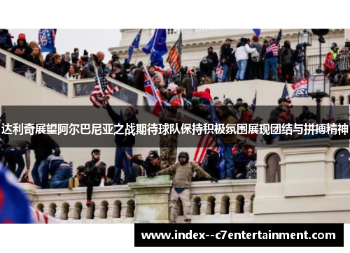 达利奇展望阿尔巴尼亚之战期待球队保持积极氛围展现团结与拼搏精神 达利奇展望阿尔巴尼亚之战期待球队保持积极氛围展现团结与拼搏精神