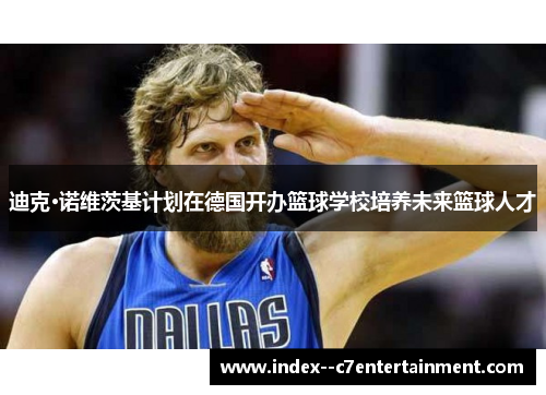 迪克·诺维茨基计划在德国开办篮球学校培养未来篮球人才