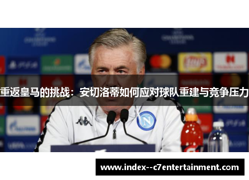 重返皇马的挑战：安切洛蒂如何应对球队重建与竞争压力