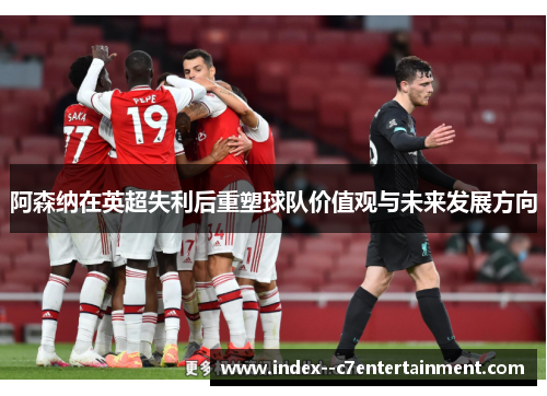 阿森纳在英超失利后重塑球队价值观与未来发展方向