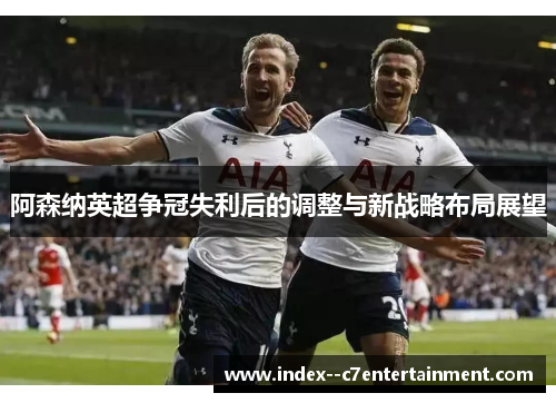 阿森纳英超争冠失利后的调整与新战略布局展望