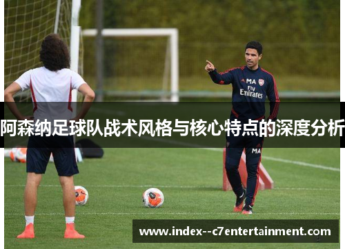 阿森纳足球队战术风格与核心特点的深度分析