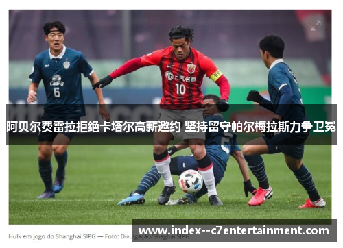 阿贝尔费雷拉拒绝卡塔尔高薪邀约 坚持留守帕尔梅拉斯力争卫冕