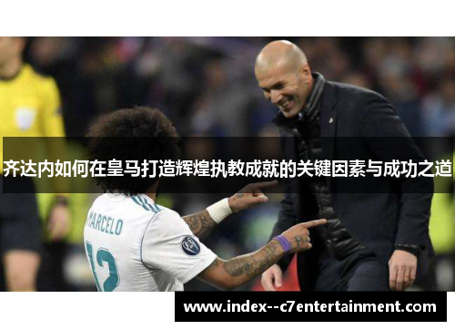 齐达内如何在皇马打造辉煌执教成就的关键因素与成功之道