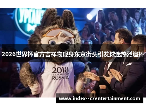 2026世界杯官方吉祥物现身东京街头引发球迷热烈追捧 2026世界杯官方吉祥物现身东京街头引发球迷热烈追捧