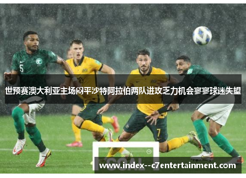 世预赛澳大利亚主场闷平沙特阿拉伯两队进攻乏力机会寥寥球迷失望 世预赛澳大利亚主场闷平沙特阿拉伯两队进攻乏力机会寥寥球迷失望
