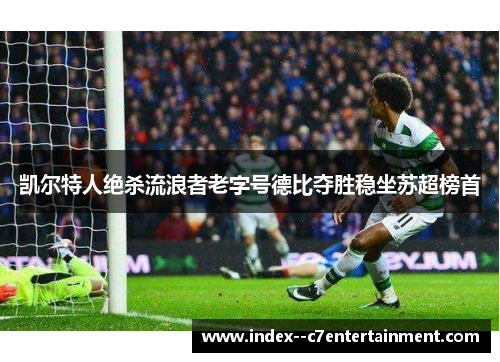 凯尔特人绝杀流浪者老字号德比夺胜稳坐苏超榜首 凯尔特人绝杀流浪者老字号德比夺胜稳坐苏超榜首