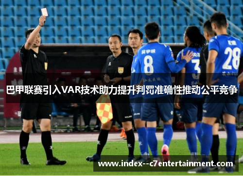 巴甲联赛引入VAR技术助力提升判罚准确性推动公平竞争