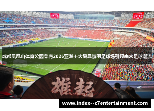 成都凤凰山体育公园荣膺2026亚洲十大最具氛围足球场引领未来足球潮流 成都凤凰山体育公园荣膺2026亚洲十大最具氛围足球场引领未来足球潮流