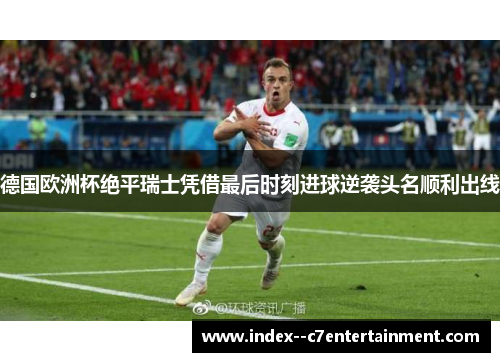 德国欧洲杯绝平瑞士凭借最后时刻进球逆袭头名顺利出线 德国欧洲杯绝平瑞士凭借最后时刻进球逆袭头名顺利出线