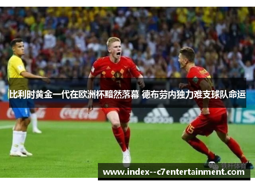 比利时黄金一代在欧洲杯黯然落幕 德布劳内独力难支球队命运 比利时黄金一代在欧洲杯黯然落幕 德布劳内独力难支球队命运