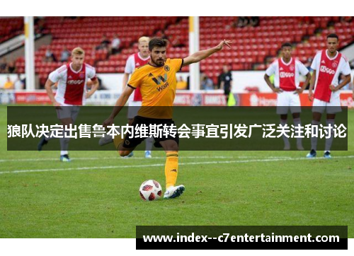 狼队决定出售鲁本内维斯转会事宜引发广泛关注和讨论 狼队决定出售鲁本内维斯转会事宜引发广泛关注和讨论