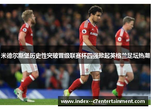 米德尔斯堡历史性突破晋级联赛杯四强掀起英格兰足坛热潮
