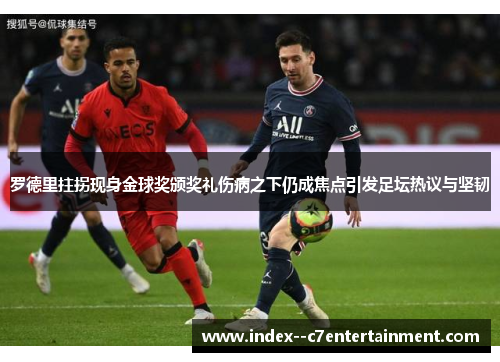 罗德里拄拐现身金球奖颁奖礼伤病之下仍成焦点引发足坛热议与坚韧