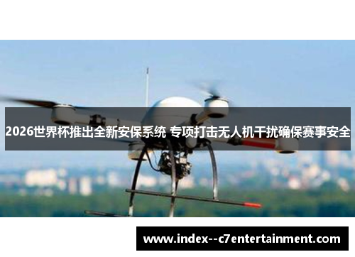 2026世界杯推出全新安保系统 专项打击无人机干扰确保赛事安全 2026世界杯推出全新安保系统 专项打击无人机干扰确保赛事安全