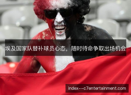 埃及国家队替补球员心态，随时待命争取出场机会