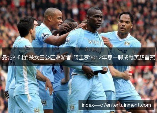曼城补时绝杀女王公园巡游者 阿圭罗2012年那一脚成就英超首冠