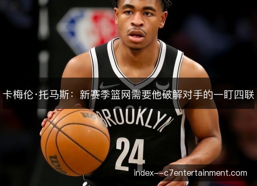 卡梅伦·托马斯：新赛季篮网需要他破解对手的一盯四联